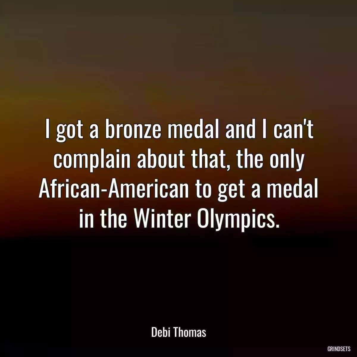 I got a bronze medal and I can\'t complain about that, the only African-American to get a medal in the Winter Olympics.