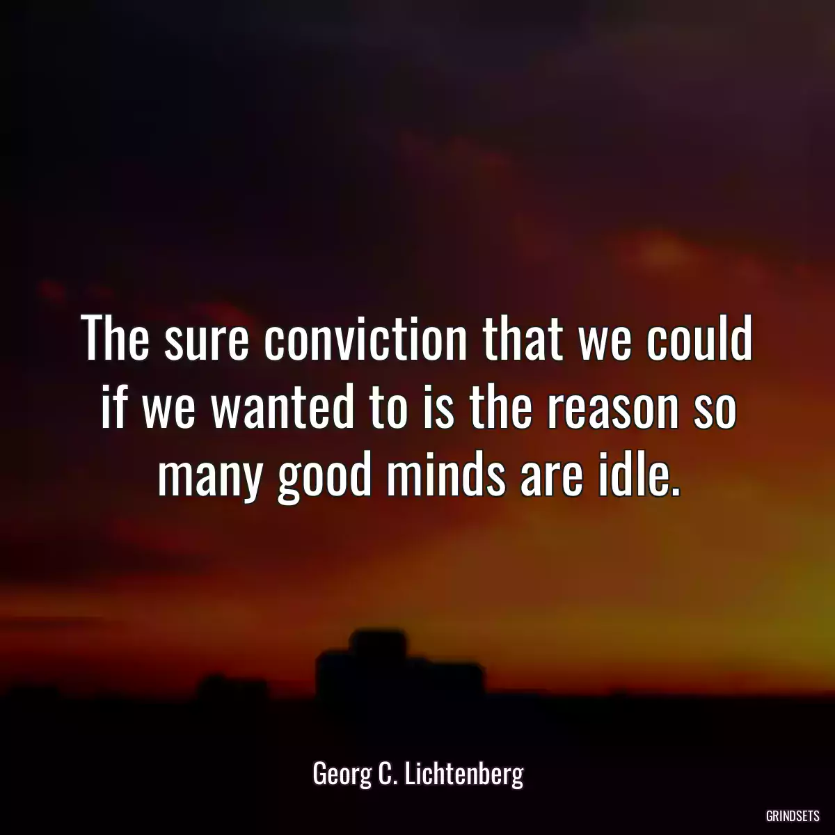 The sure conviction that we could if we wanted to is the reason so many good minds are idle.