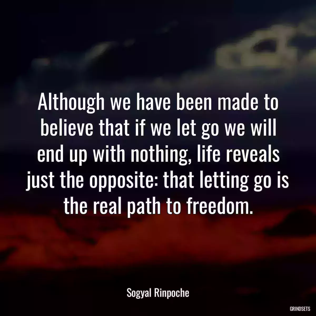 Although we have been made to believe that if we let go we will end up with nothing, life reveals just the opposite: that letting go is the real path to freedom.