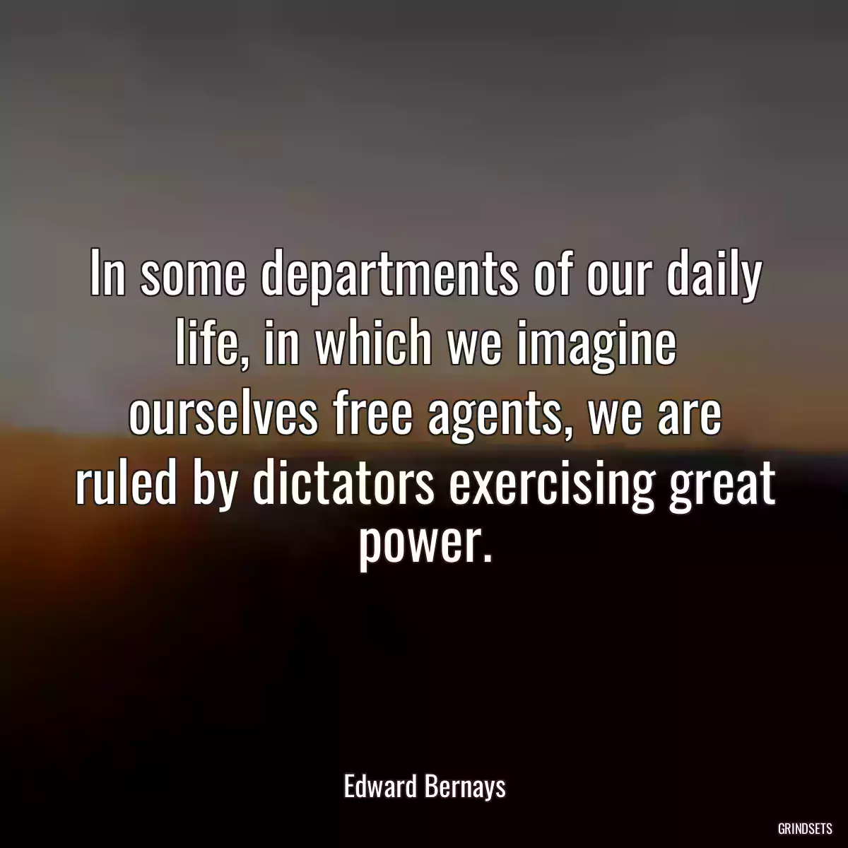 In some departments of our daily life, in which we imagine ourselves free agents, we are ruled by dictators exercising great power.