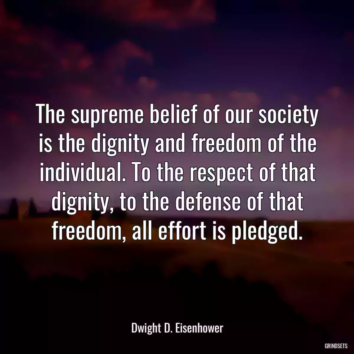 The supreme belief of our society is the dignity and freedom of the individual. To the respect of that dignity, to the defense of that freedom, all effort is pledged.