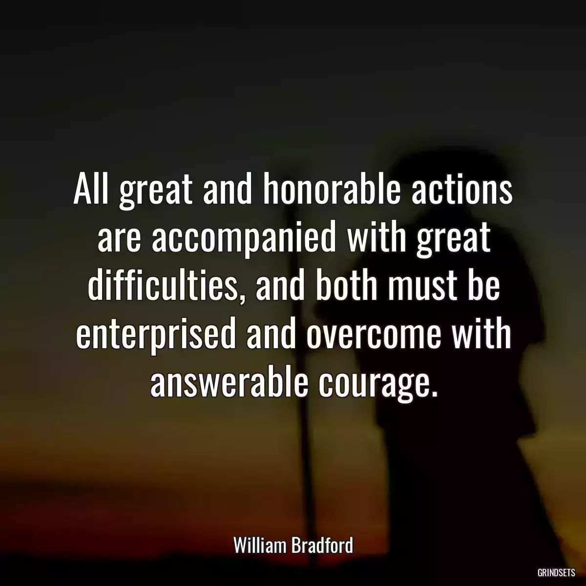 All great and honorable actions are accompanied with great difficulties, and both must be enterprised and overcome with answerable courage.