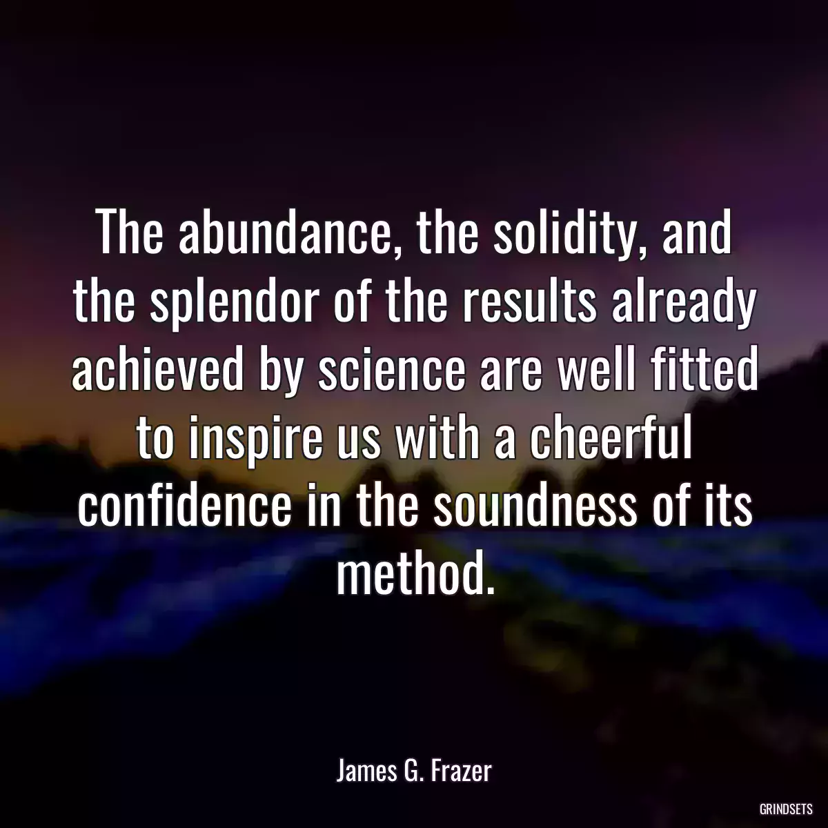 The abundance, the solidity, and the splendor of the results already achieved by science are well fitted to inspire us with a cheerful confidence in the soundness of its method.