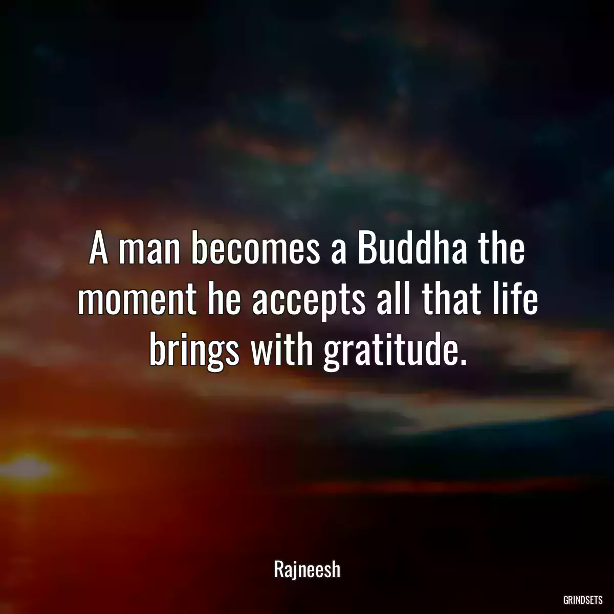 A man becomes a Buddha the moment he accepts all that life brings with gratitude.