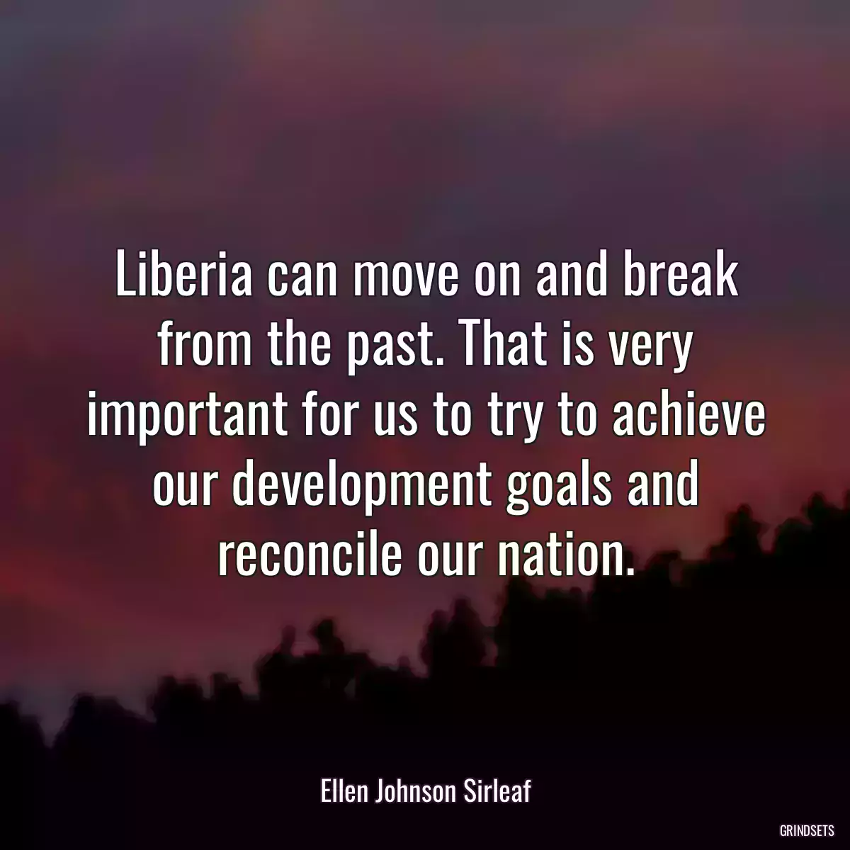 Liberia can move on and break from the past. That is very important for us to try to achieve our development goals and reconcile our nation.