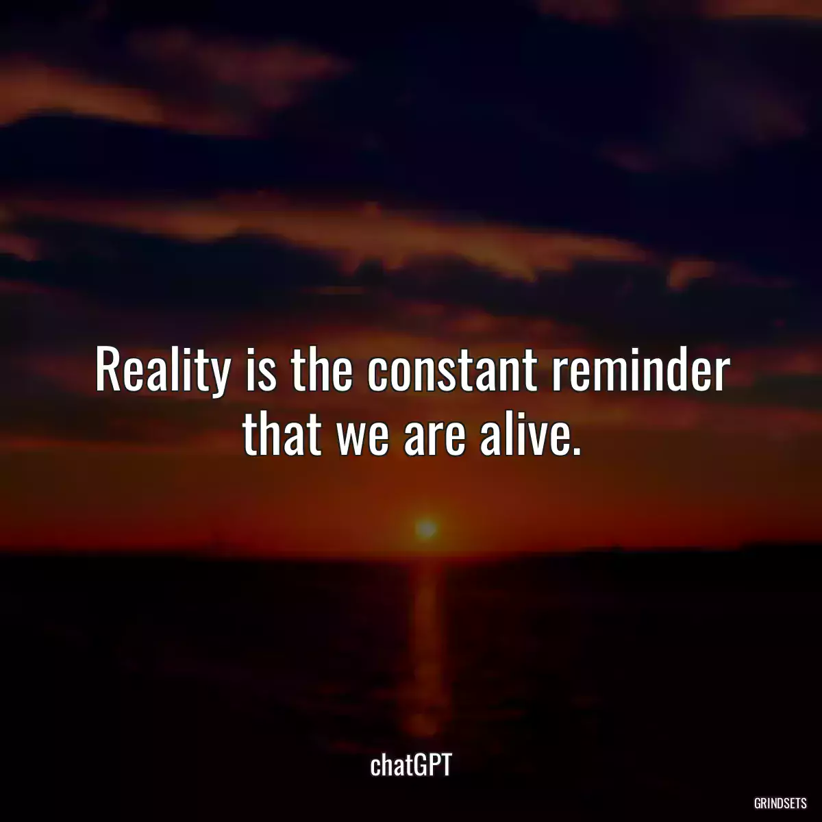 Reality is the constant reminder that we are alive.