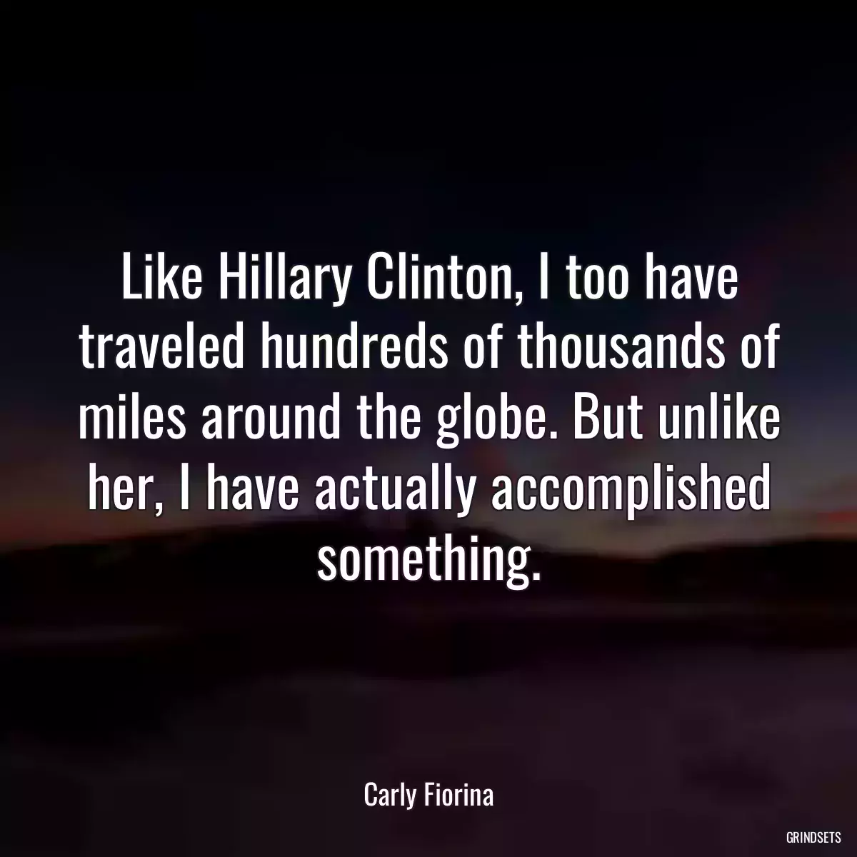 Like Hillary Clinton, I too have traveled hundreds of thousands of miles around the globe. But unlike her, I have actually accomplished something.