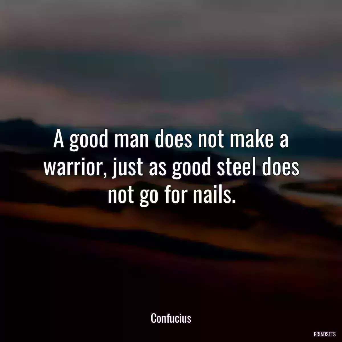 A good man does not make a warrior, just as good steel does not go for nails.