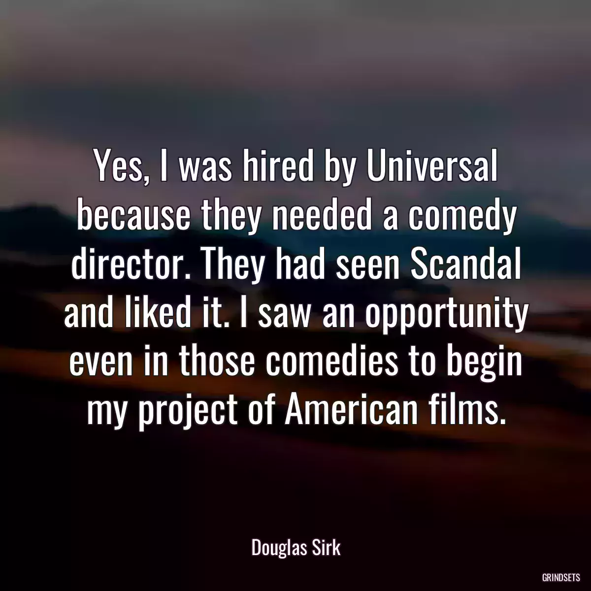 Yes, I was hired by Universal because they needed a comedy director. They had seen Scandal and liked it. I saw an opportunity even in those comedies to begin my project of American films.