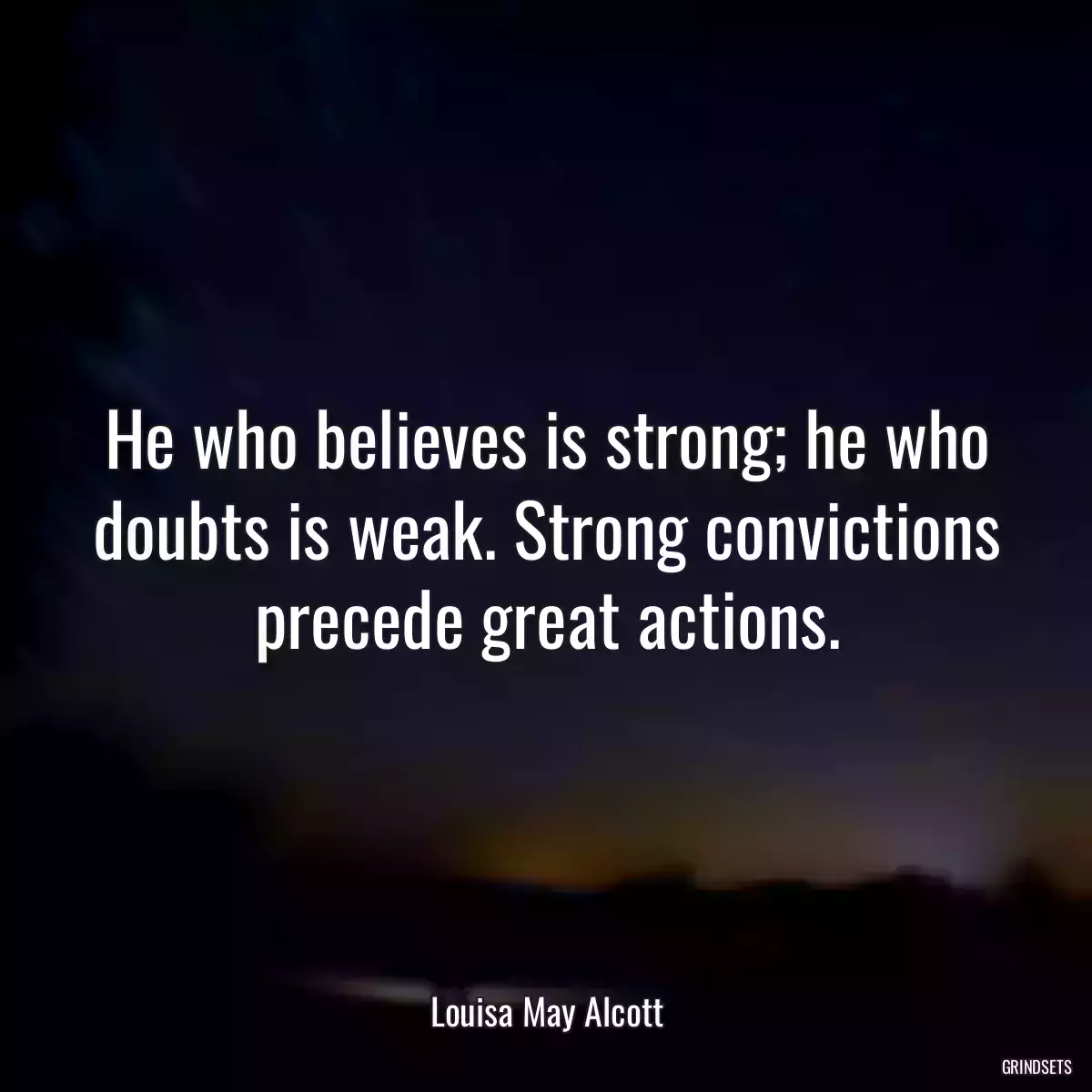 He who believes is strong; he who doubts is weak. Strong convictions precede great actions.