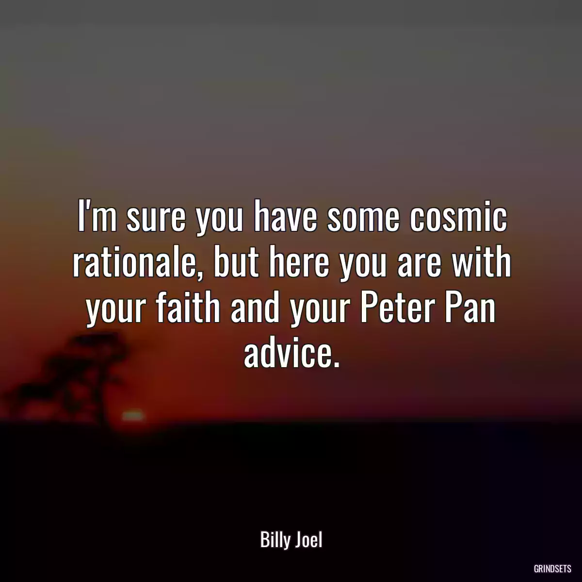 I\'m sure you have some cosmic rationale, but here you are with your faith and your Peter Pan advice.