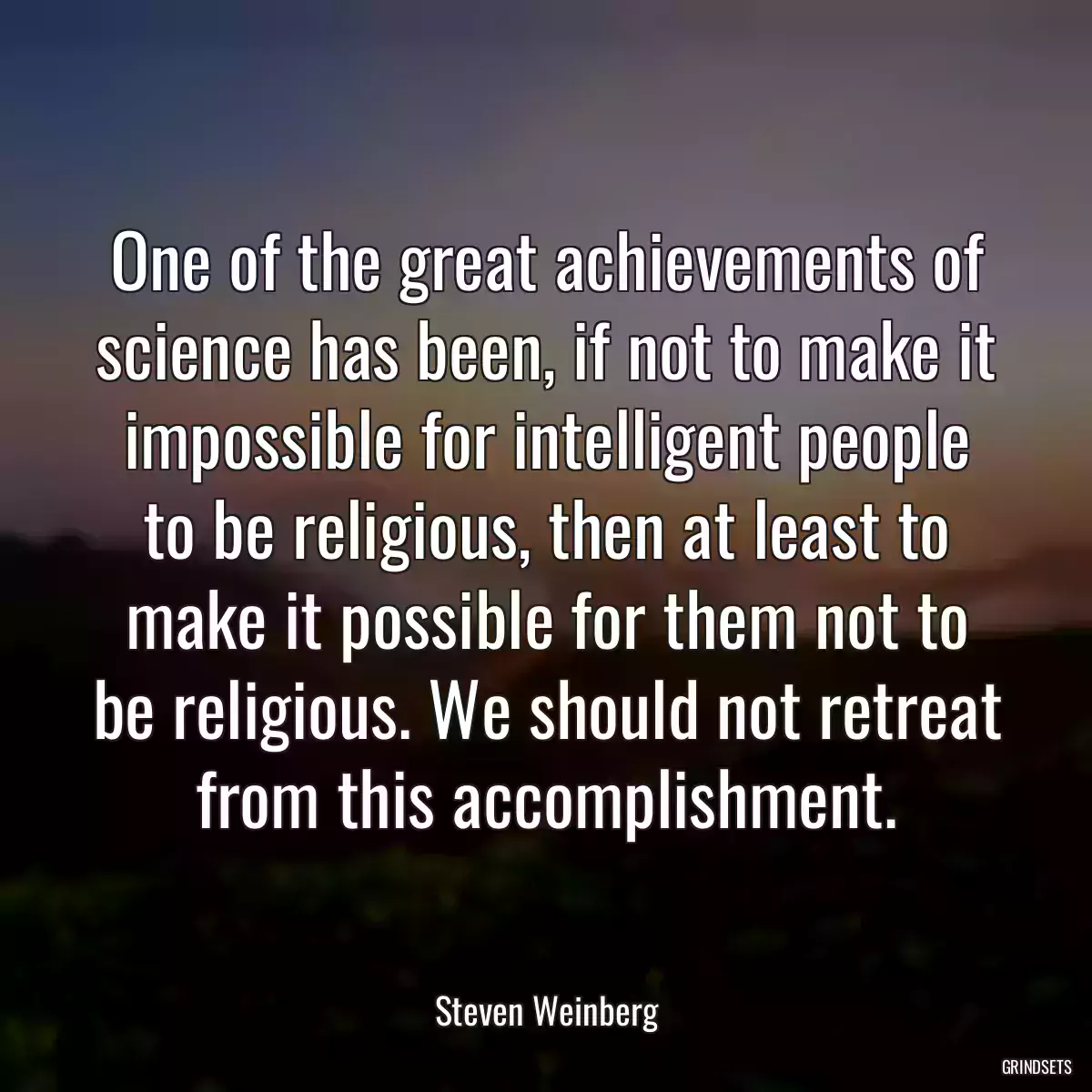 One of the great achievements of science has been, if not to make it impossible for intelligent people to be religious, then at least to make it possible for them not to be religious. We should not retreat from this accomplishment.