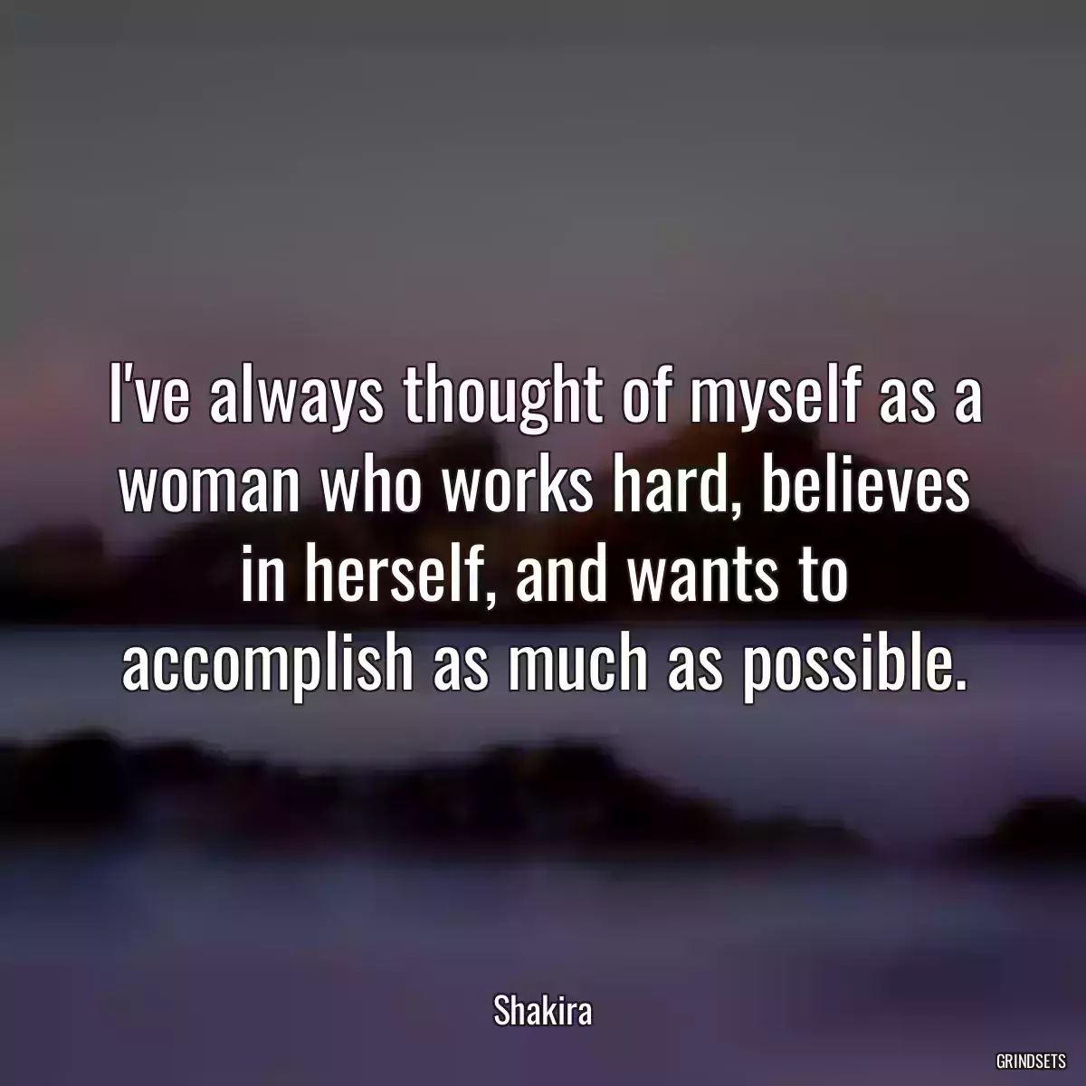 I\'ve always thought of myself as a woman who works hard, believes in herself, and wants to accomplish as much as possible.