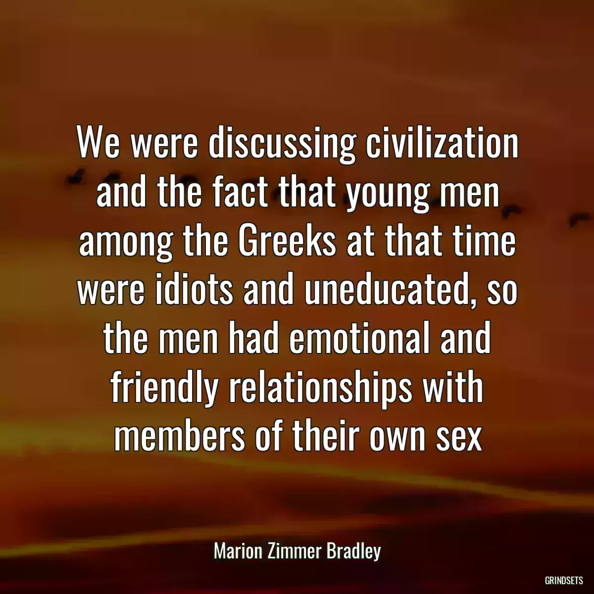 We were discussing civilization and the fact that young men among the Greeks at that time were idiots and uneducated, so the men had emotional and friendly relationships with members of their own sex