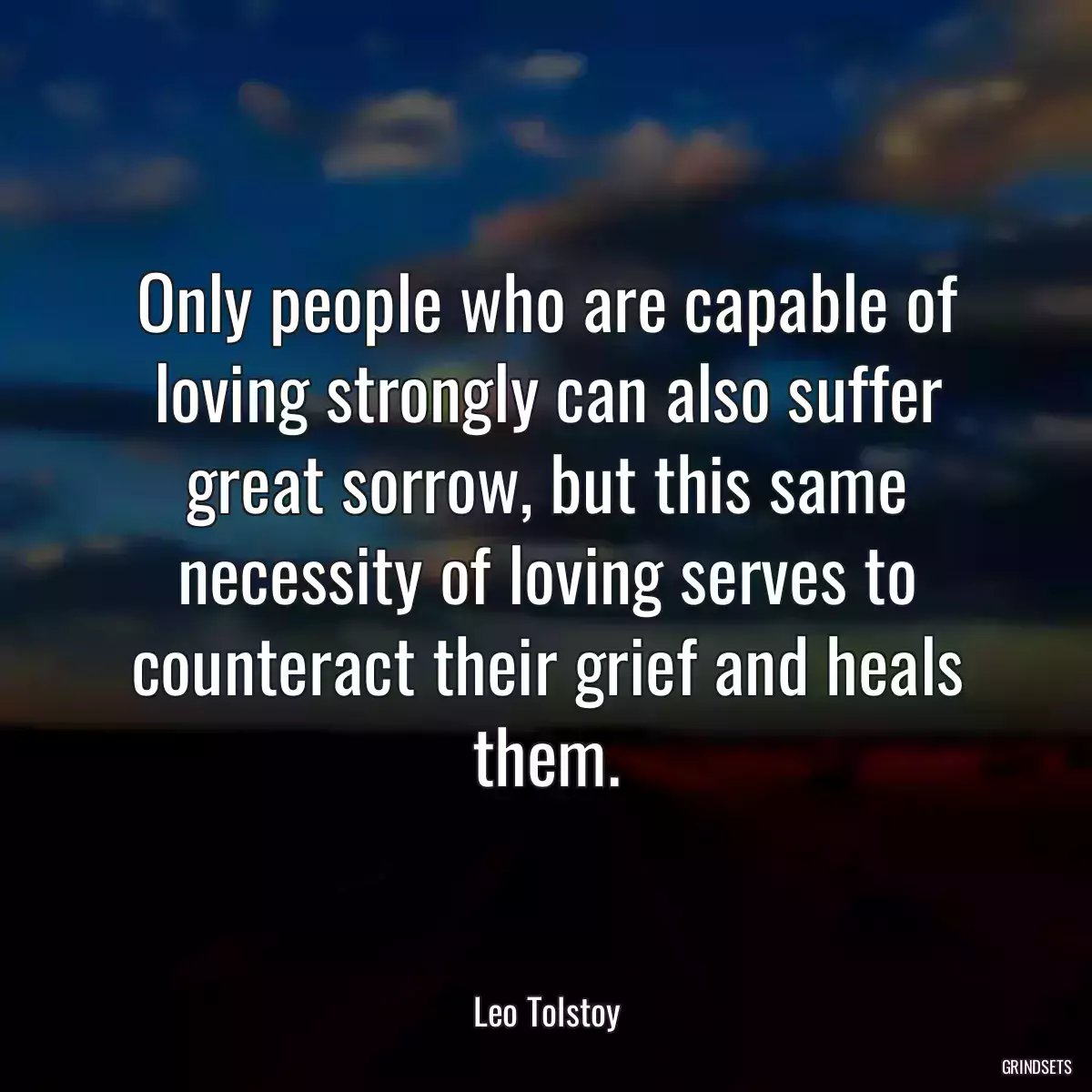 Only people who are capable of loving strongly can also suffer great sorrow, but this same necessity of loving serves to counteract their grief and heals them.