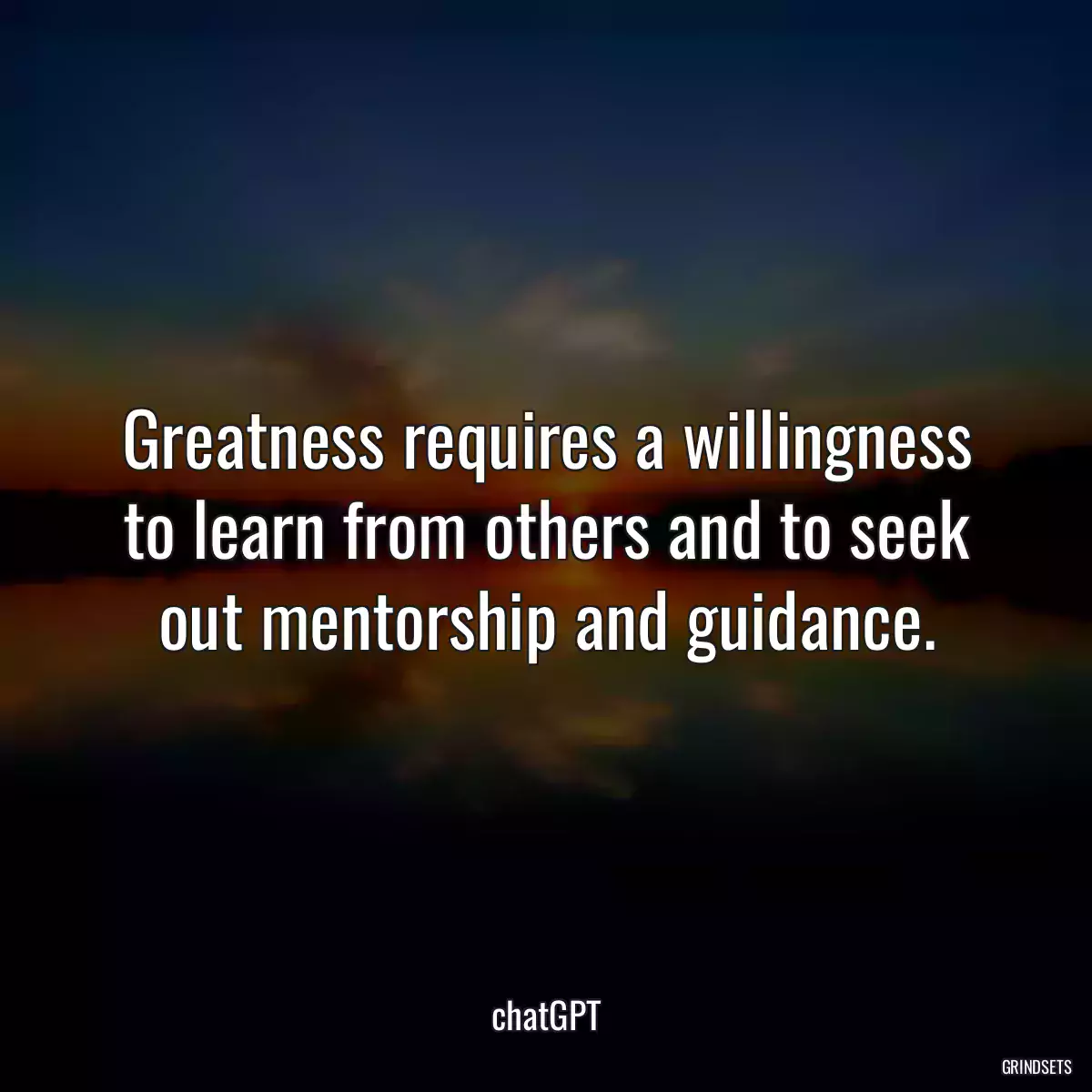 Greatness requires a willingness to learn from others and to seek out mentorship and guidance.