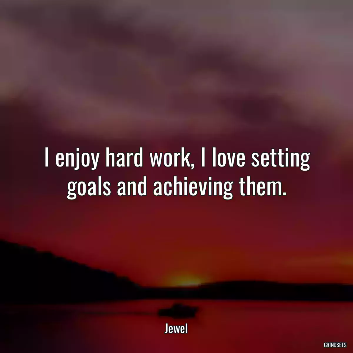 I enjoy hard work, I love setting goals and achieving them.