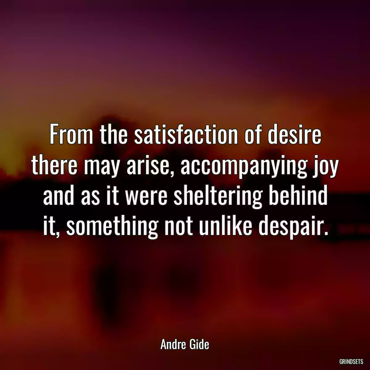 From the satisfaction of desire there may arise, accompanying joy and as it were sheltering behind it, something not unlike despair.