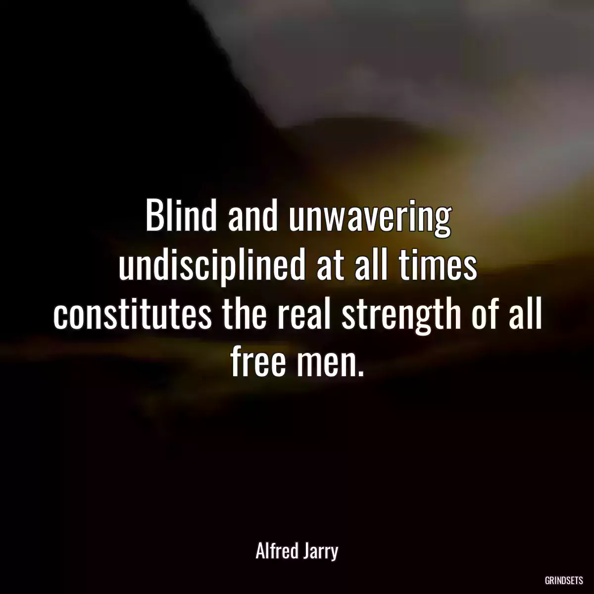 Blind and unwavering undisciplined at all times constitutes the real strength of all free men.