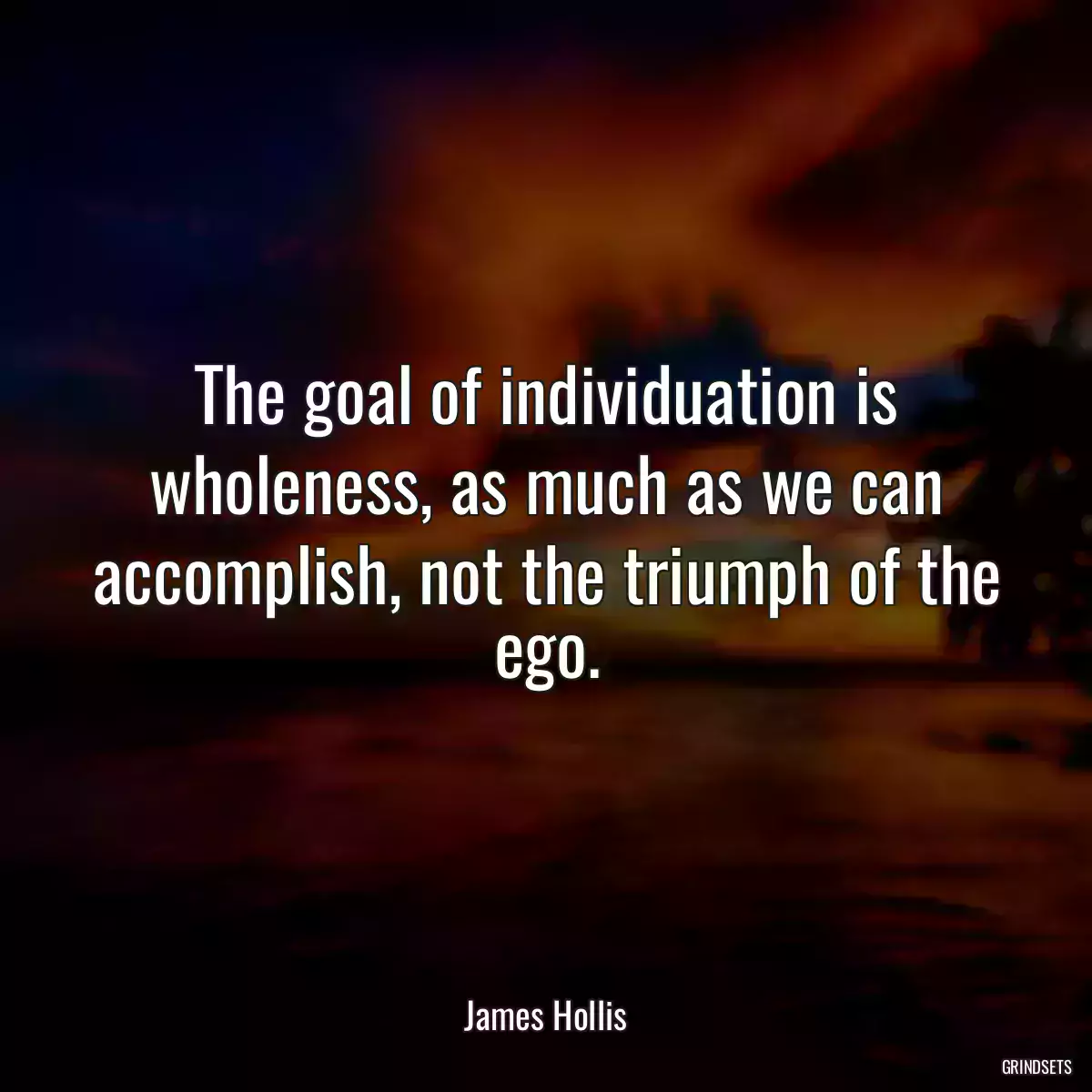 The goal of individuation is wholeness, as much as we can accomplish, not the triumph of the ego.