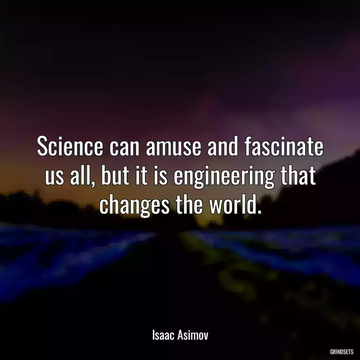 Science can amuse and fascinate us all, but it is engineering that changes the world.