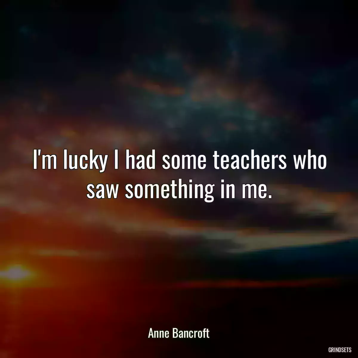 I\'m lucky I had some teachers who saw something in me.