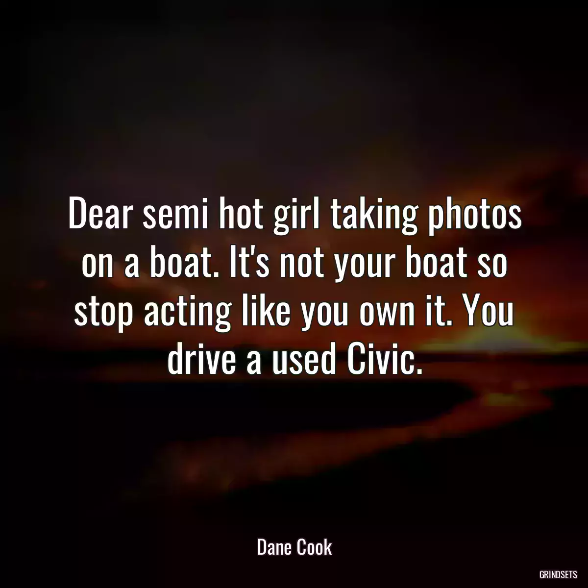 Dear semi hot girl taking photos on a boat. It\'s not your boat so stop acting like you own it. You drive a used Civic.