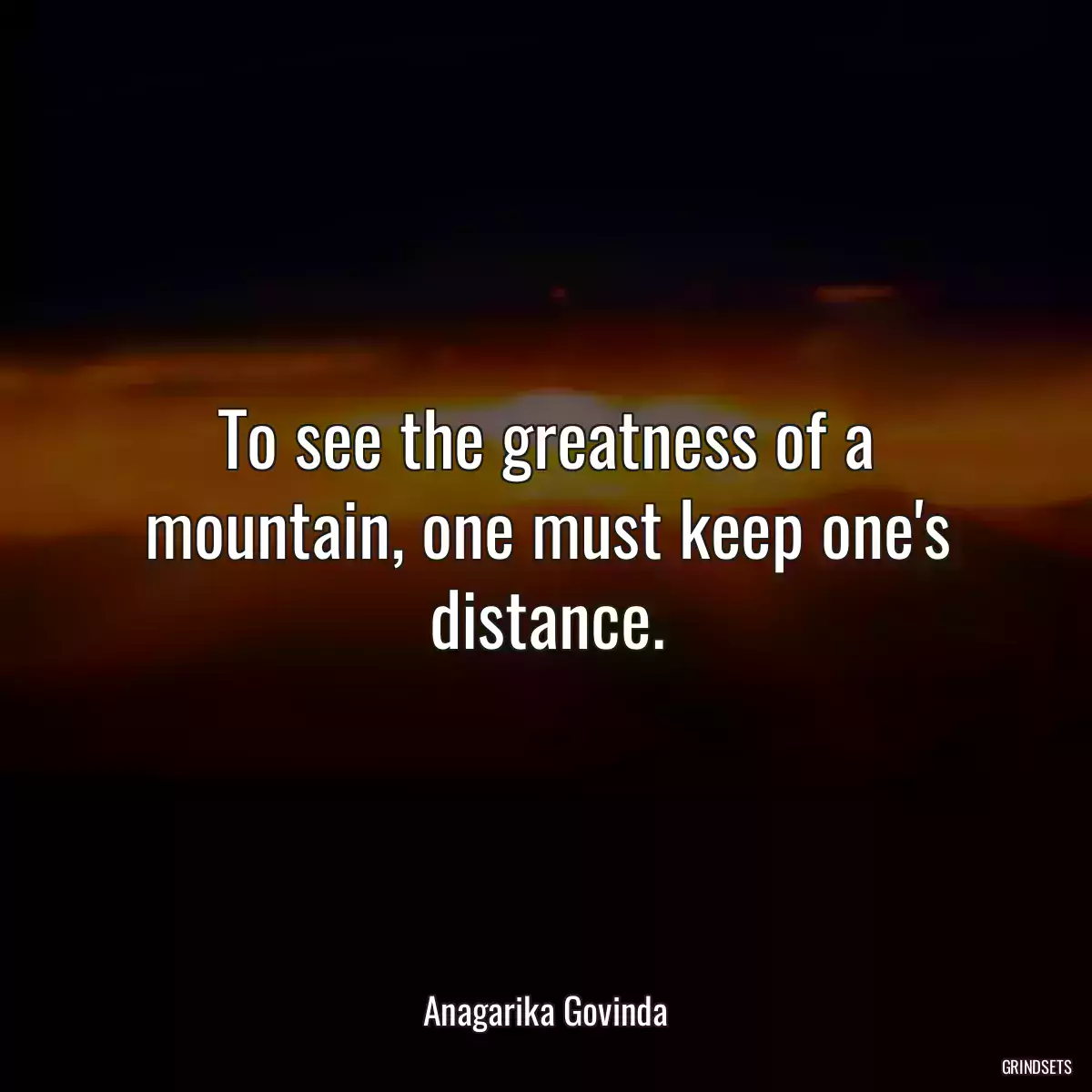 To see the greatness of a mountain, one must keep one\'s distance.