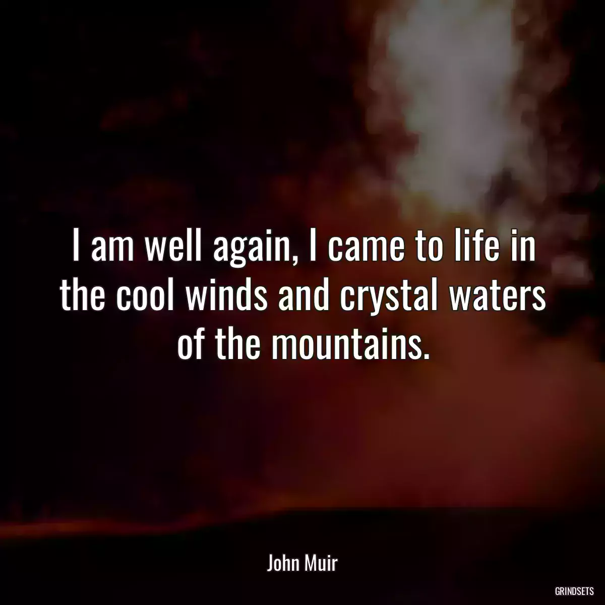 I am well again, I came to life in the cool winds and crystal waters of the mountains.