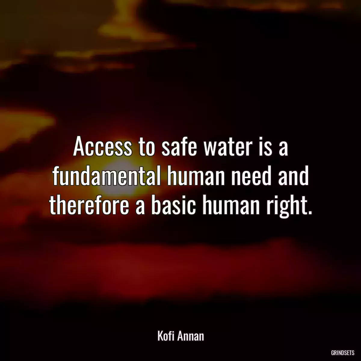 Access to safe water is a fundamental human need and therefore a basic human right.