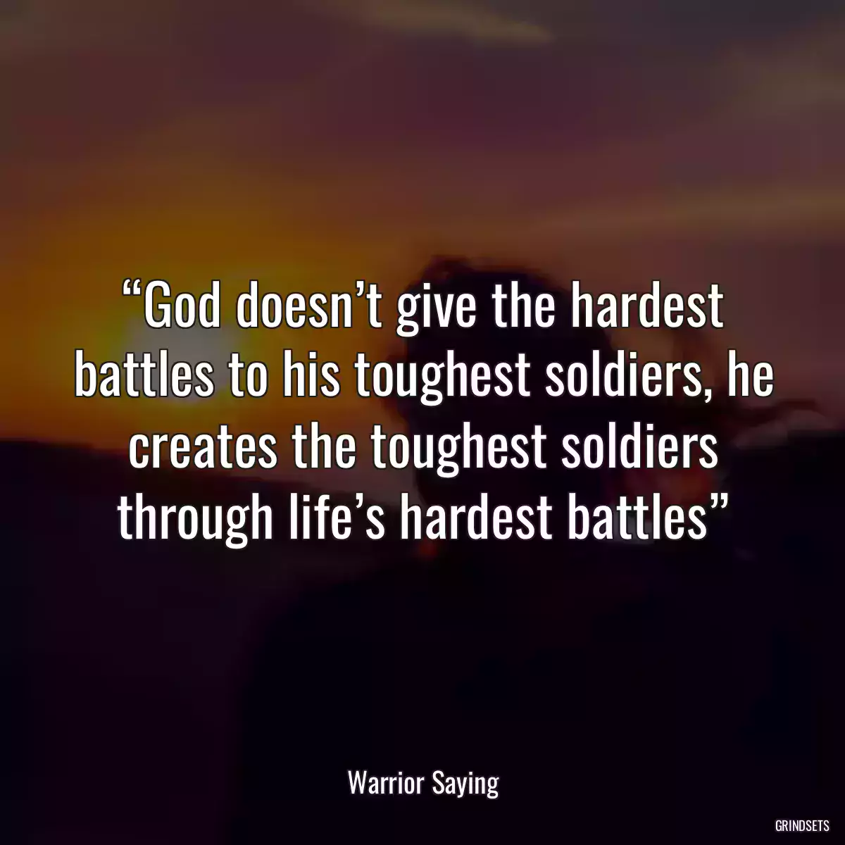 “God doesn’t give the hardest battles to his toughest soldiers, he creates the toughest soldiers through life’s hardest battles”