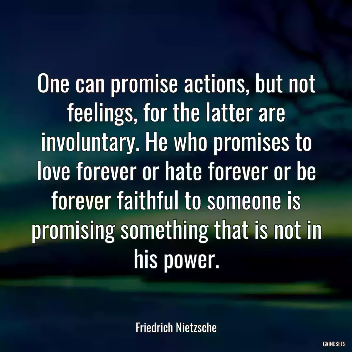 One can promise actions, but not feelings, for the latter are involuntary. He who promises to love forever or hate forever or be forever faithful to someone is promising something that is not in his power.