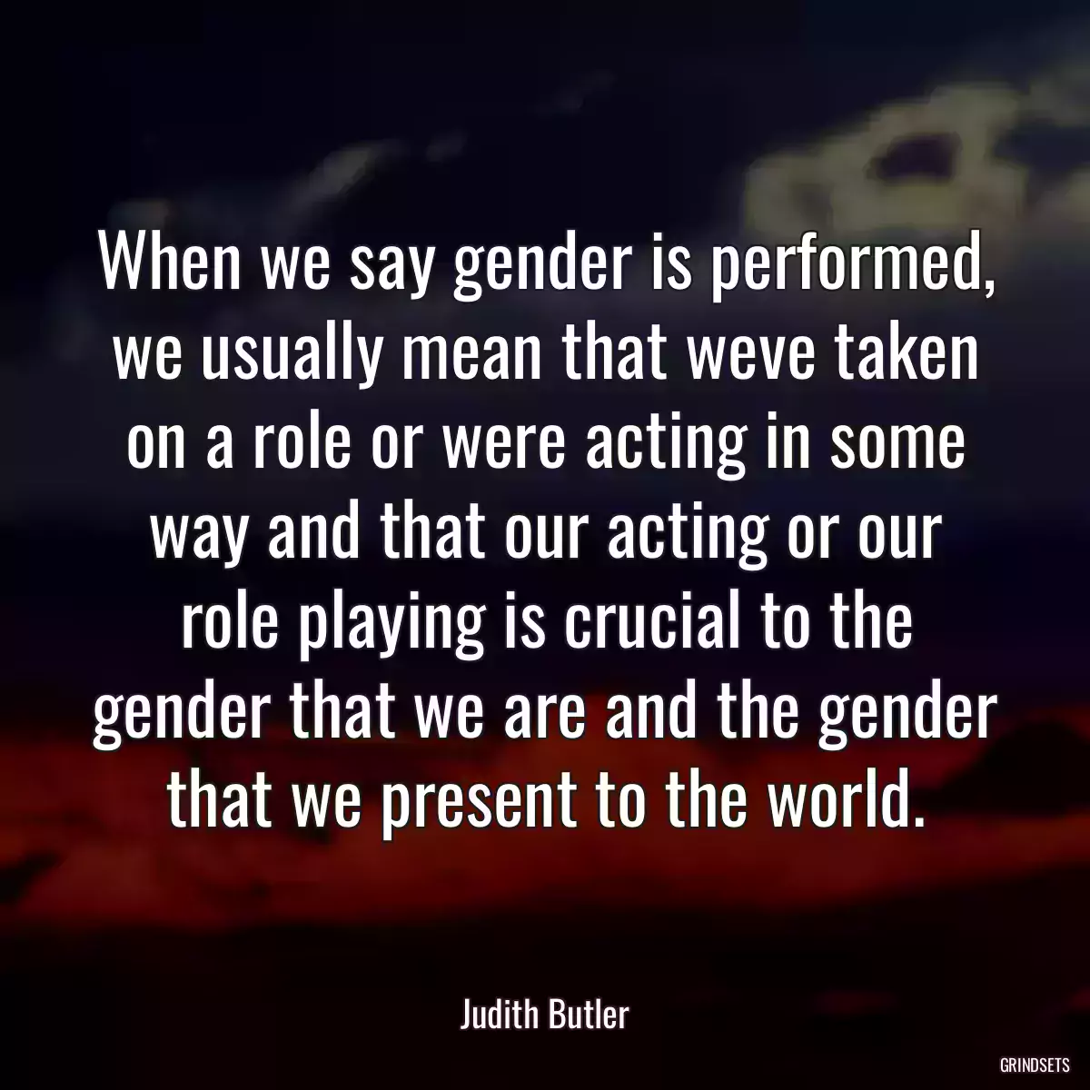 When we say gender is performed, we usually mean that weve taken on a role or were acting in some way and that our acting or our role playing is crucial to the gender that we are and the gender that we present to the world.