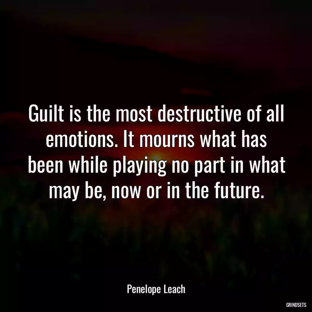 Guilt is the most destructive of all emotions. It mourns what has been while playing no part in what may be, now or in the future.