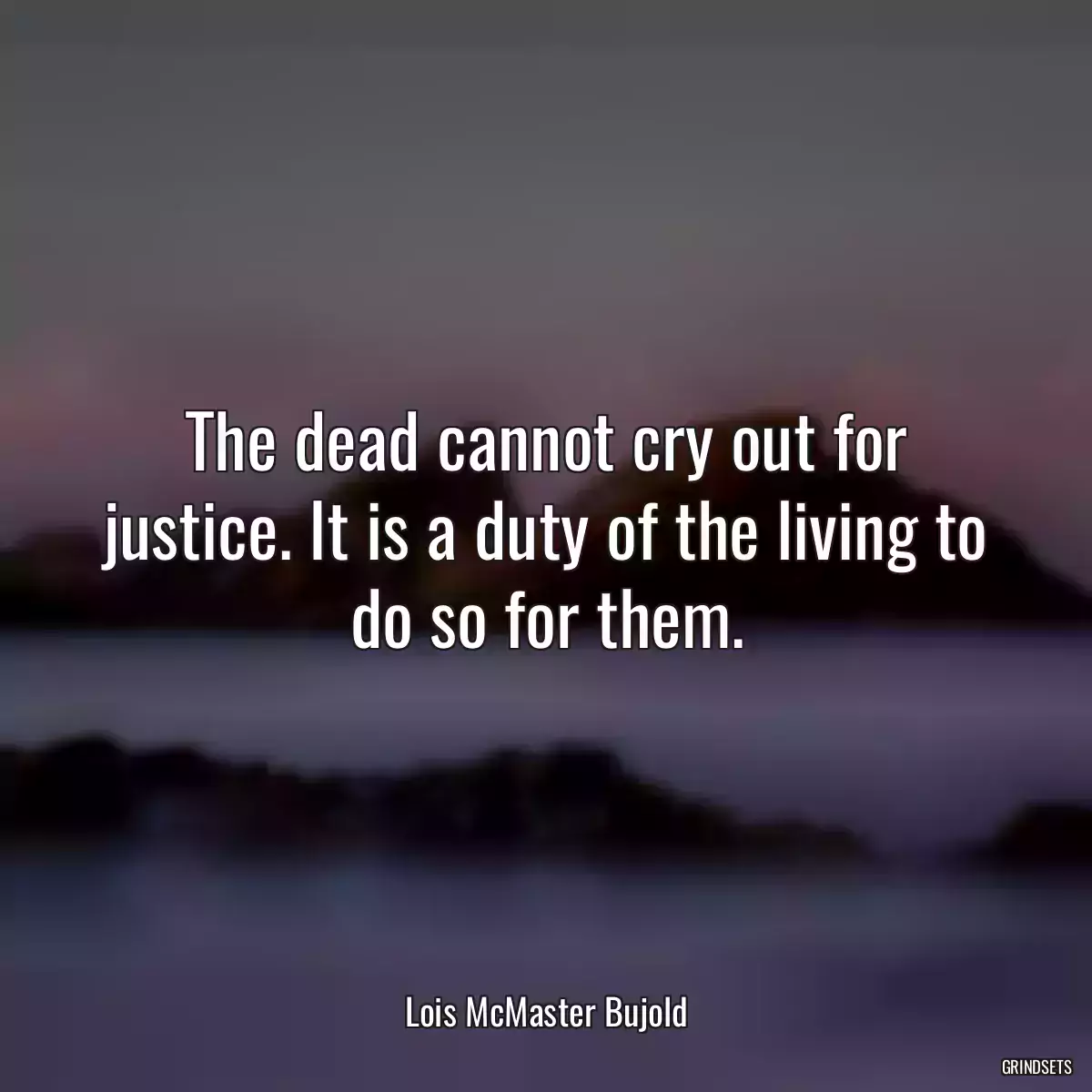The dead cannot cry out for justice. It is a duty of the living to do so for them.