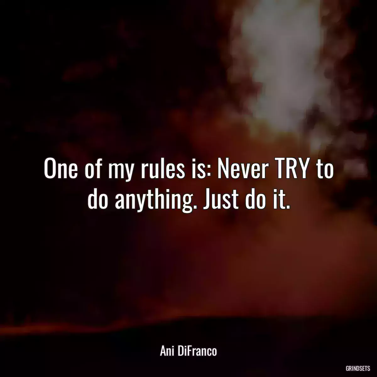 One of my rules is: Never TRY to do anything. Just do it.