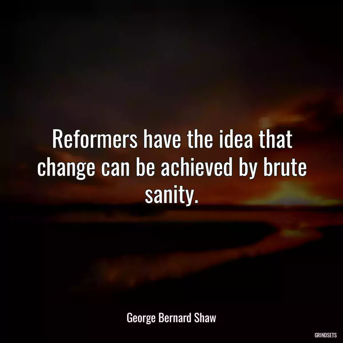 Reformers have the idea that change can be achieved by brute sanity.