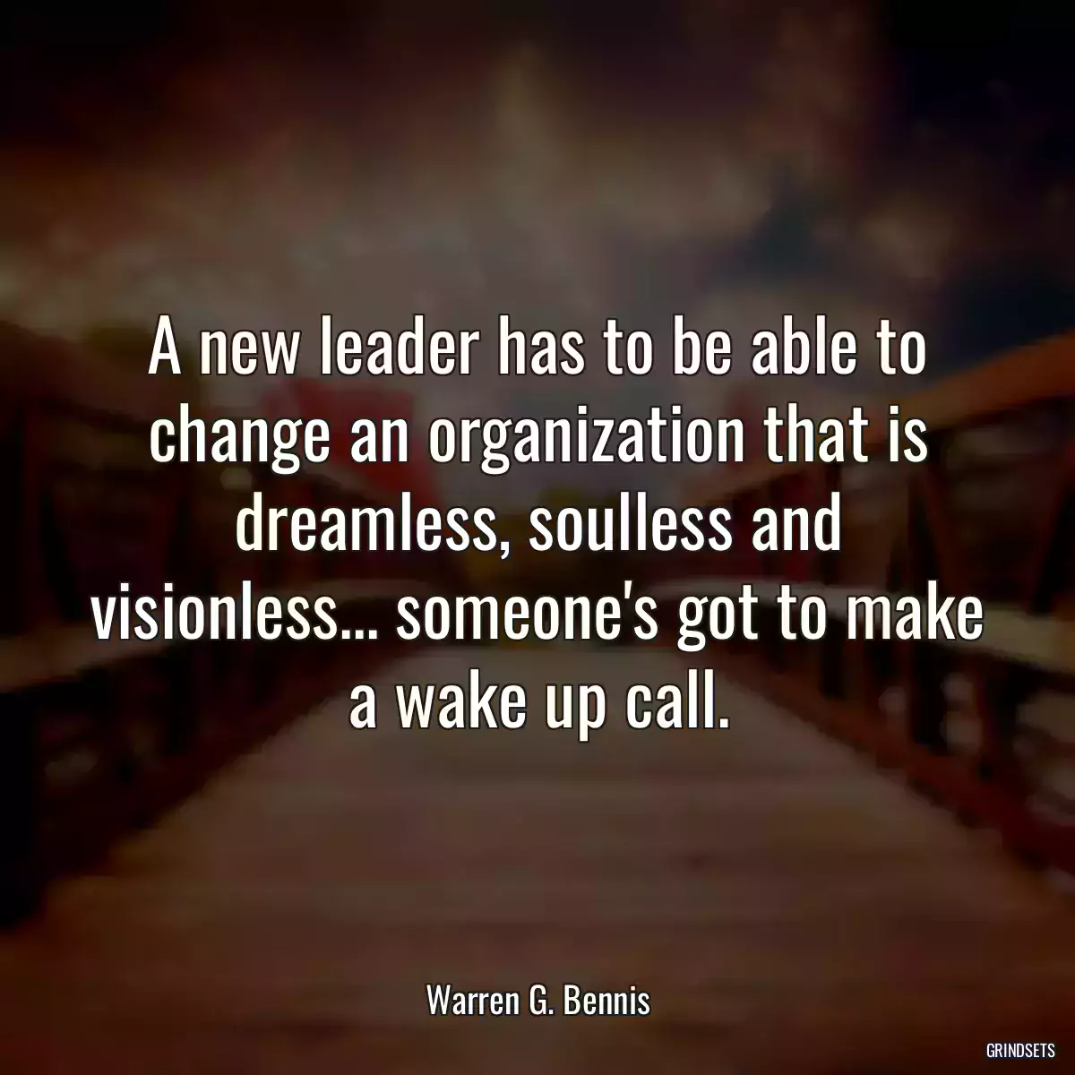 A new leader has to be able to change an organization that is dreamless, soulless and visionless... someone\'s got to make a wake up call.