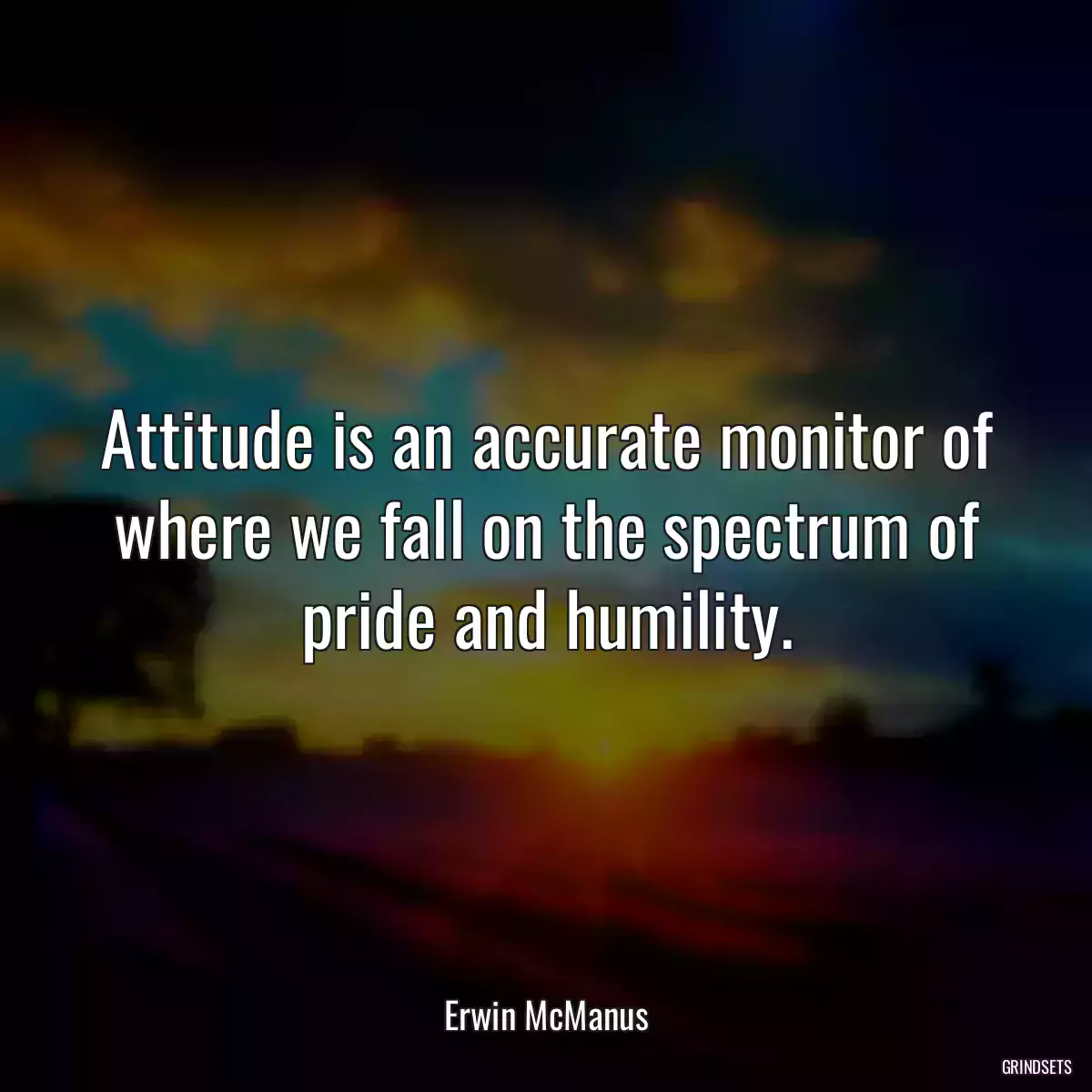 Attitude is an accurate monitor of where we fall on the spectrum of pride and humility.