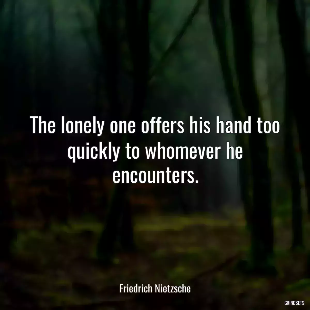 The lonely one offers his hand too quickly to whomever he encounters.