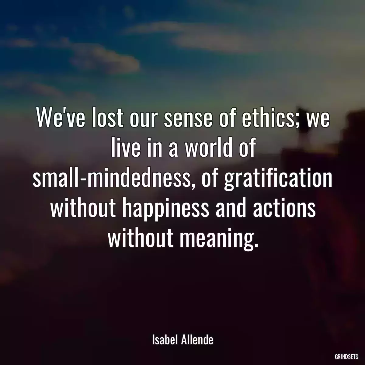 We\'ve lost our sense of ethics; we live in a world of small-mindedness, of gratification without happiness and actions without meaning.