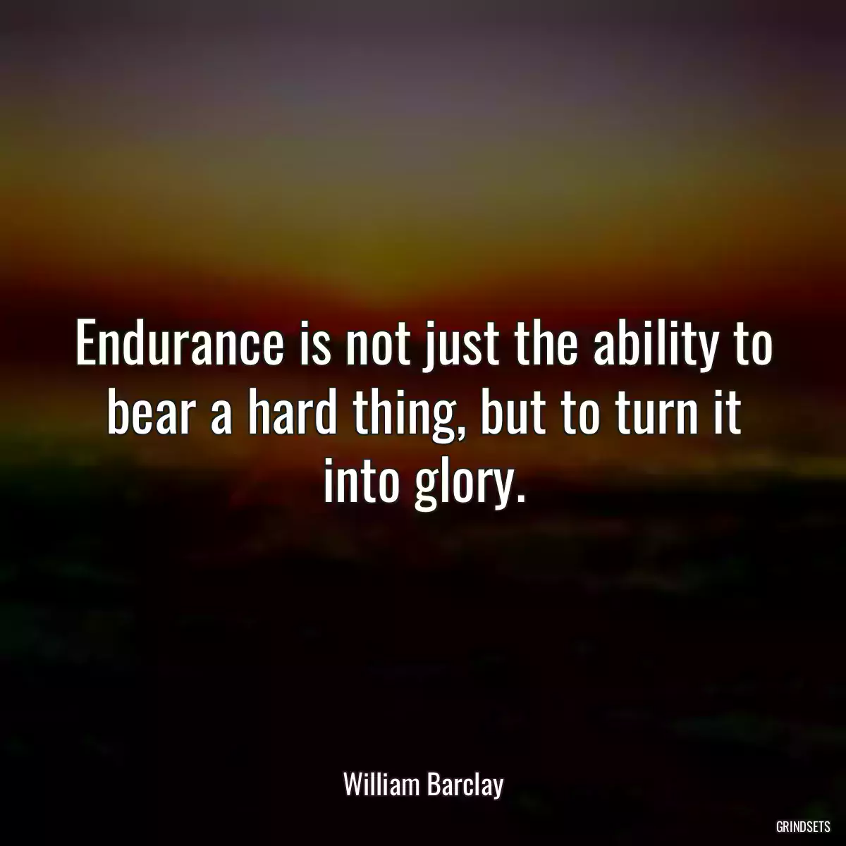 Endurance is not just the ability to bear a hard thing, but to turn it into glory.