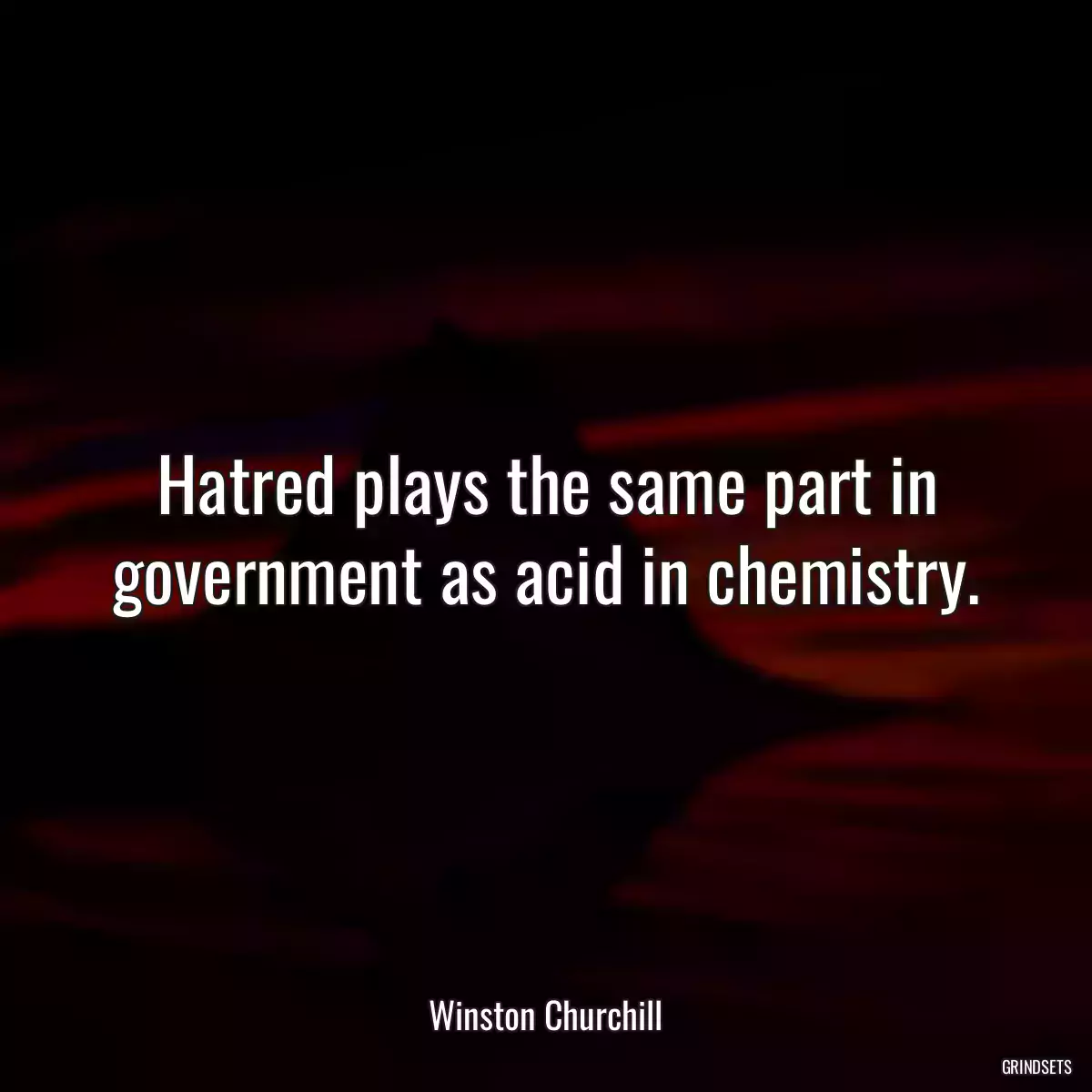 Hatred plays the same part in government as acid in chemistry.