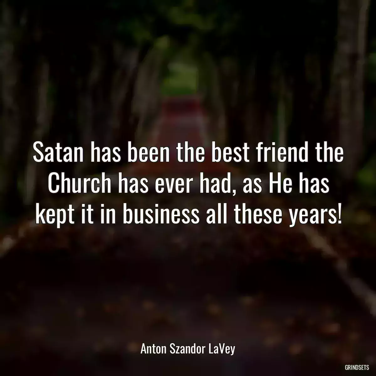 Satan has been the best friend the Church has ever had, as He has kept it in business all these years!