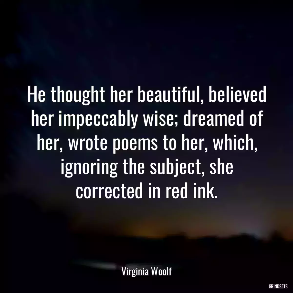 He thought her beautiful, believed her impeccably wise; dreamed of her, wrote poems to her, which, ignoring the subject, she corrected in red ink.