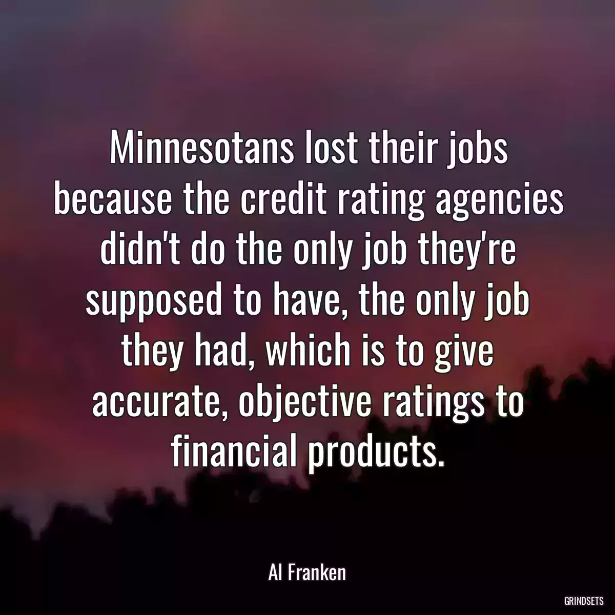 Minnesotans lost their jobs because the credit rating agencies didn\'t do the only job they\'re supposed to have, the only job they had, which is to give accurate, objective ratings to financial products.