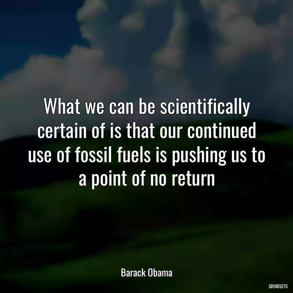 What we can be scientifically certain of is that our continued use of fossil fuels is pushing us to a point of no return