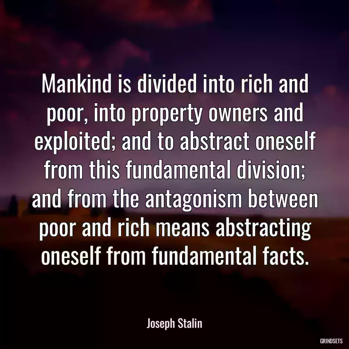 Mankind is divided into rich and poor, into property owners and exploited; and to abstract oneself from this fundamental division; and from the antagonism between poor and rich means abstracting oneself from fundamental facts.