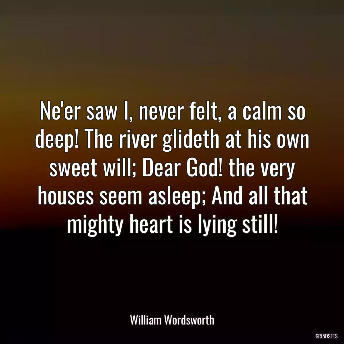 Ne\'er saw I, never felt, a calm so deep! The river glideth at his own sweet will; Dear God! the very houses seem asleep; And all that mighty heart is lying still!