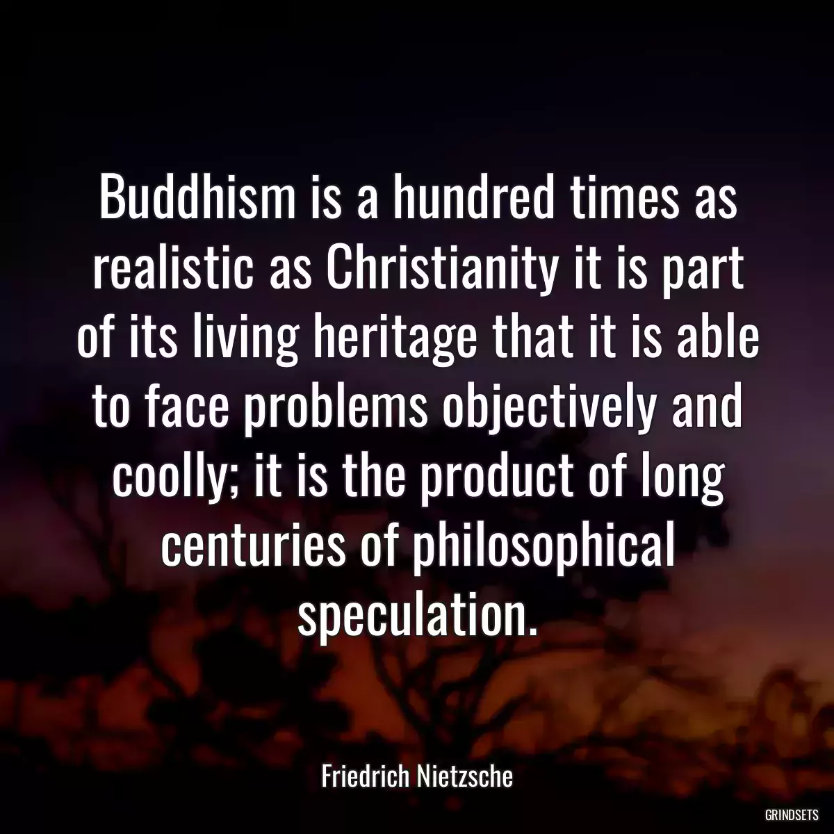 Buddhism is a hundred times as realistic as Christianity it is part of its living heritage that it is able to face problems objectively and coolly; it is the product of long centuries of philosophical speculation.